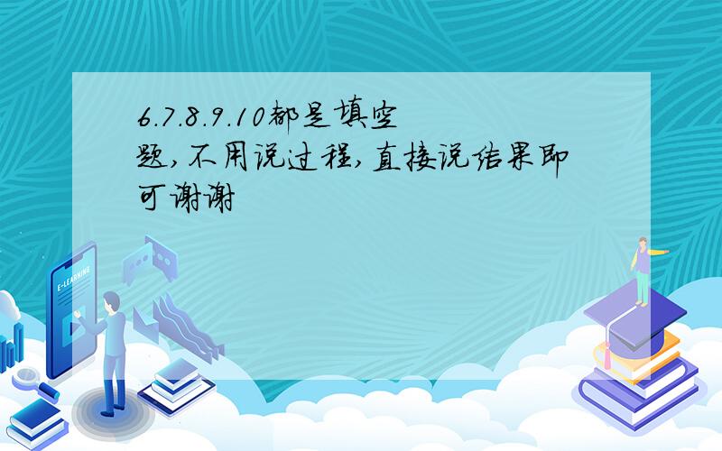 6.7.8.9.10都是填空题,不用说过程,直接说结果即可谢谢