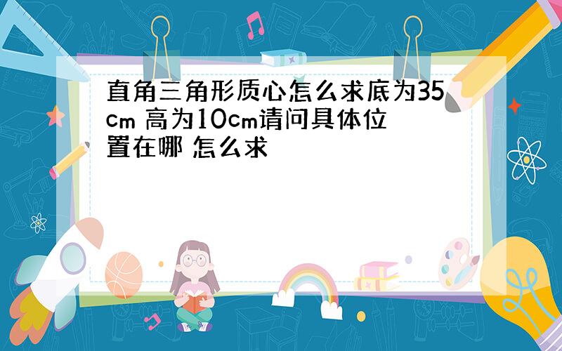 直角三角形质心怎么求底为35cm 高为10cm请问具体位置在哪 怎么求