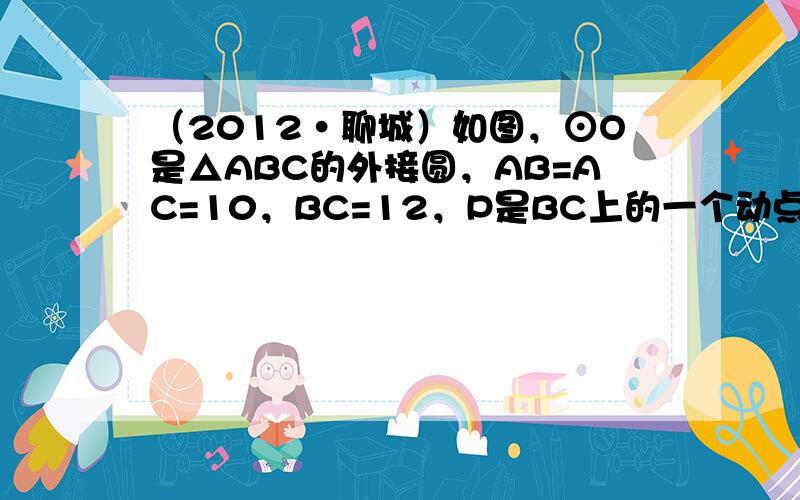 （2012•聊城）如图，⊙O是△ABC的外接圆，AB=AC=10，BC=12，P是BC上的一个动点，过点P作BC的平行线