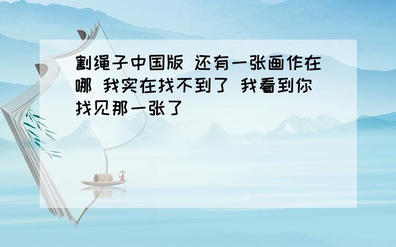 割绳子中国版 还有一张画作在哪 我实在找不到了 我看到你找见那一张了