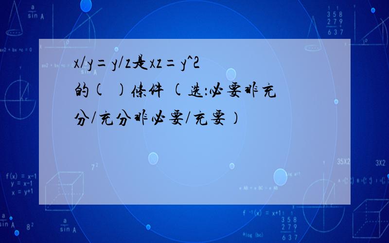 x/y=y/z是xz=y^2的( )条件 (选：必要非充分/充分非必要/充要）