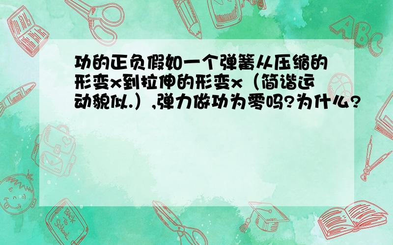 功的正负假如一个弹簧从压缩的形变x到拉伸的形变x（简谐运动貌似.）,弹力做功为零吗?为什么?