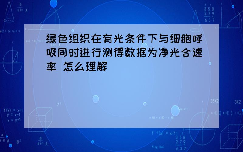 绿色组织在有光条件下与细胞呼吸同时进行测得数据为净光合速率 怎么理解