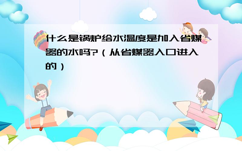 什么是锅炉给水温度是加入省煤器的水吗?（从省煤器入口进入的）