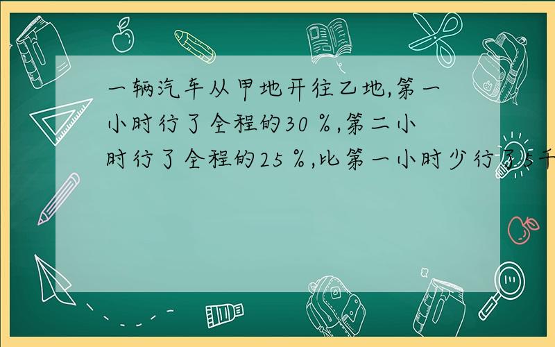 一辆汽车从甲地开往乙地,第一小时行了全程的30％,第二小时行了全程的25％,比第一小时少行了5千米.甲乙