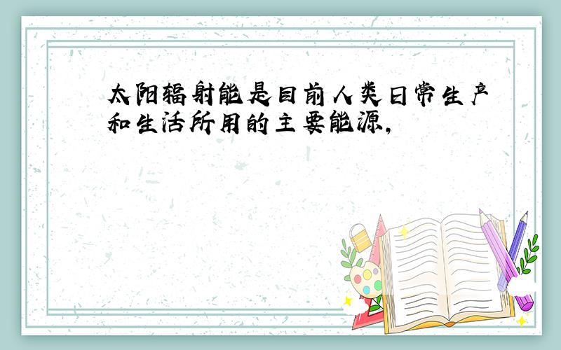 太阳辐射能是目前人类日常生产和生活所用的主要能源,