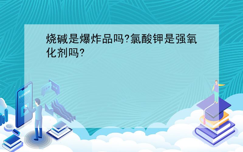 烧碱是爆炸品吗?氯酸钾是强氧化剂吗?