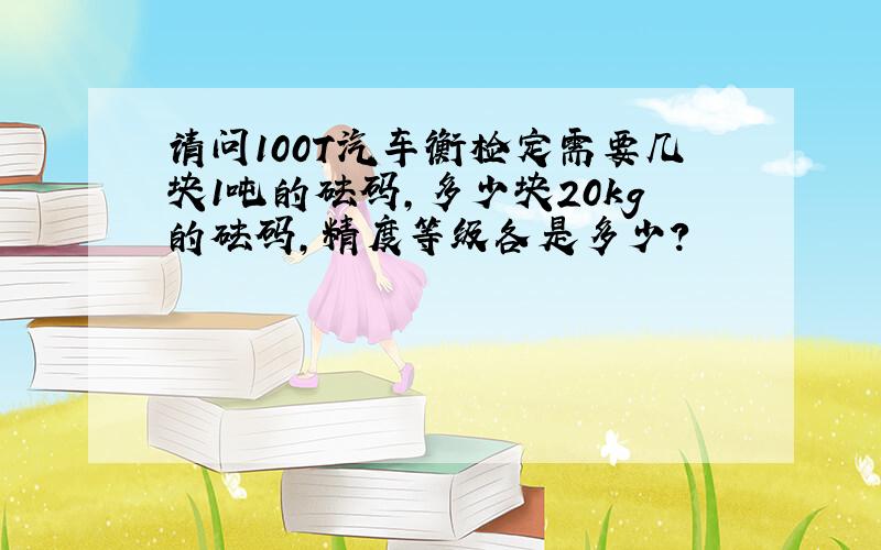 请问100T汽车衡检定需要几块1吨的砝码,多少块20kg的砝码,精度等级各是多少?