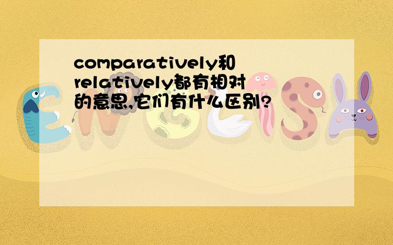 comparatively和relatively都有相对的意思,它们有什么区别?