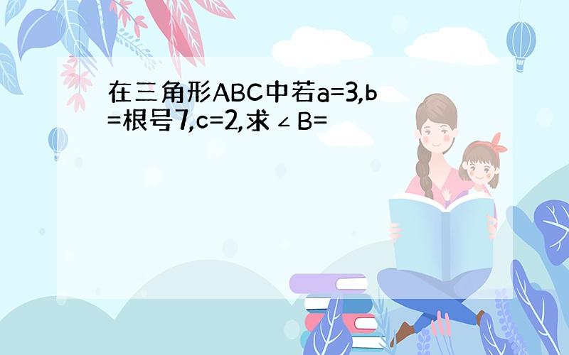 在三角形ABC中若a=3,b=根号7,c=2,求∠B=