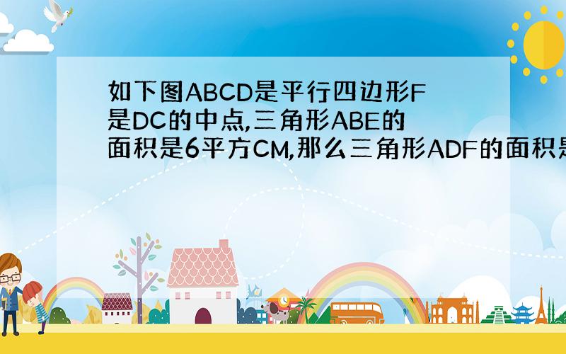 如下图ABCD是平行四边形F是DC的中点,三角形ABE的面积是6平方CM,那么三角形ADF的面积是多少平方CM?