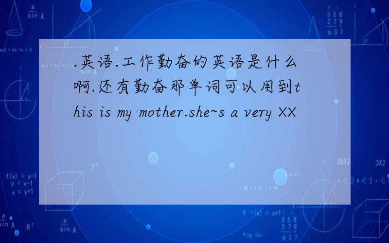 .英语.工作勤奋的英语是什么啊.还有勤奋那单词可以用到this is my mother.she~s a very XX