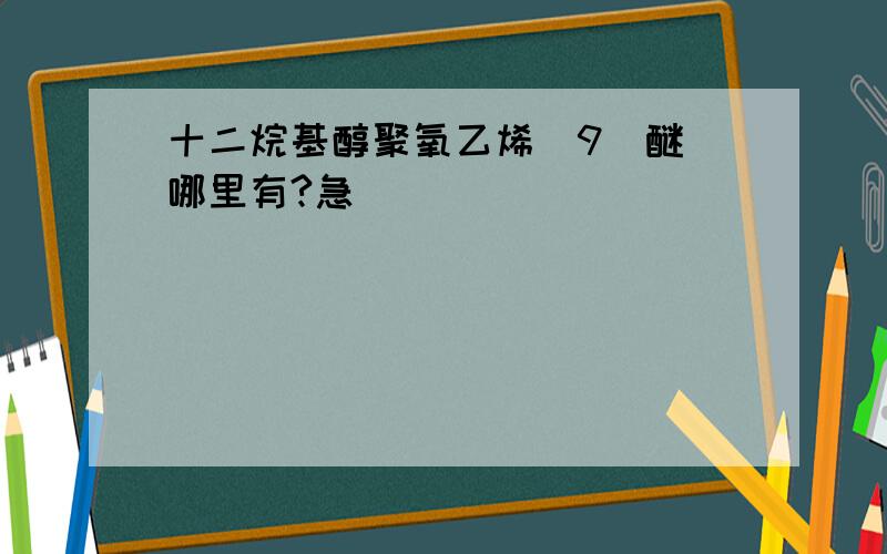 十二烷基醇聚氧乙烯(9)醚 哪里有?急