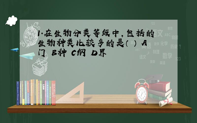 1．在生物分类等级中,包括的生物种类比较多的是（ ） A门 B种 C纲 D界