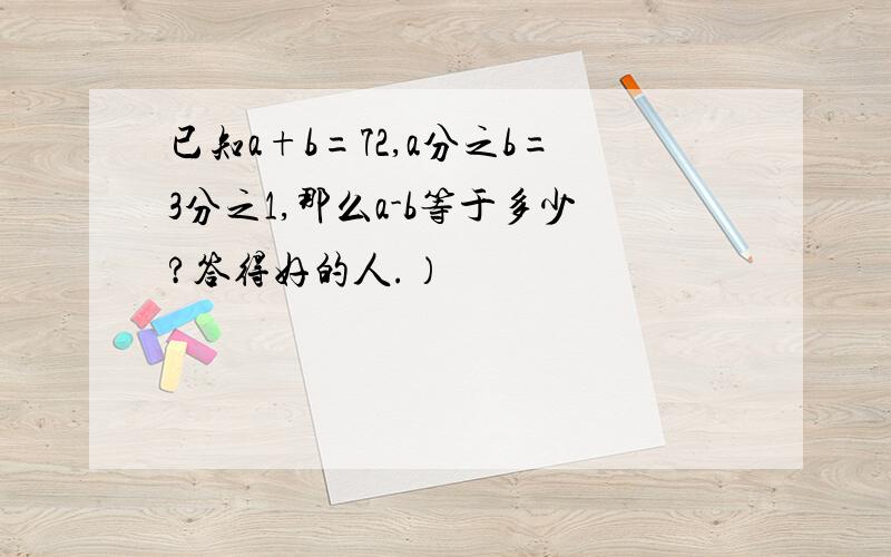 已知a+b=72,a分之b=3分之1,那么a-b等于多少?答得好的人.）