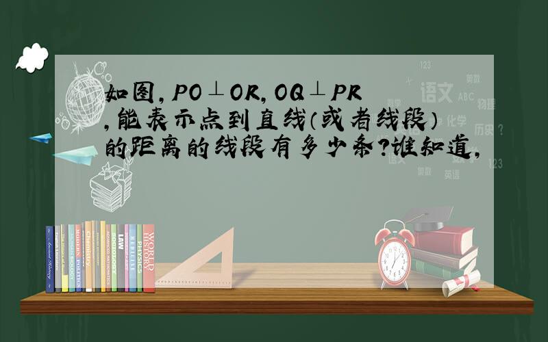 如图,PO⊥OR,OQ⊥PR,能表示点到直线（或者线段）的距离的线段有多少条?谁知道,