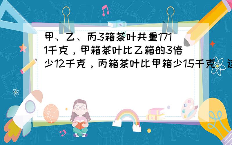 甲、乙、丙3箱茶叶共重1711千克，甲箱茶叶比乙箱的3倍少12千克，丙箱茶叶比甲箱少15千克．这3箱茶叶各重多少千克？