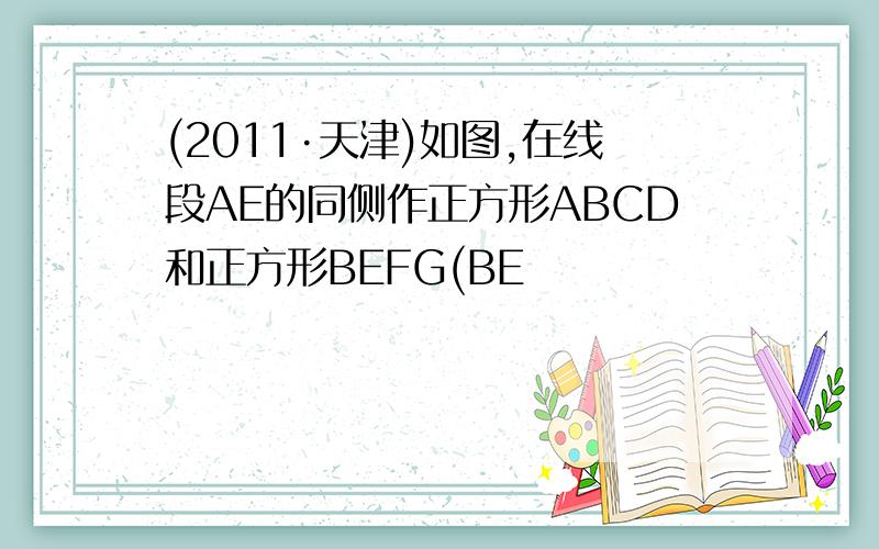 (2011·天津)如图,在线段AE的同侧作正方形ABCD和正方形BEFG(BE