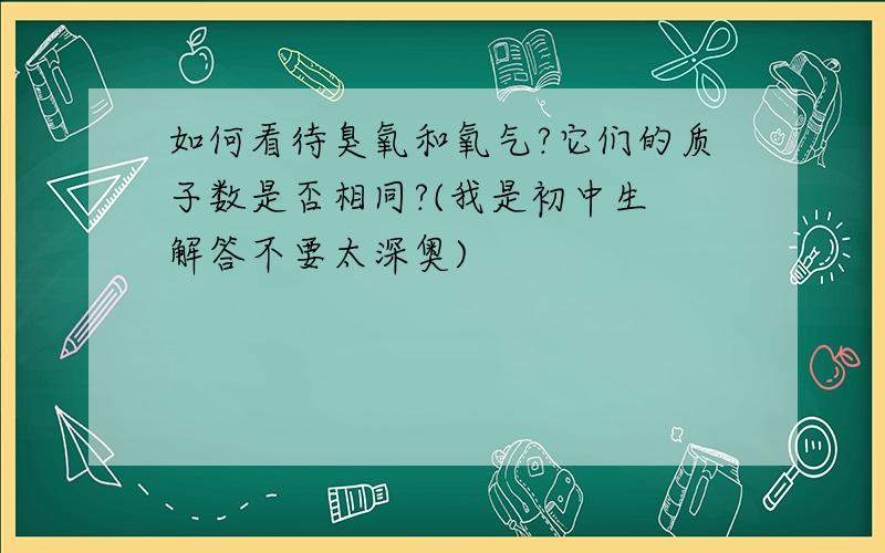 如何看待臭氧和氧气?它们的质子数是否相同?(我是初中生 解答不要太深奥)