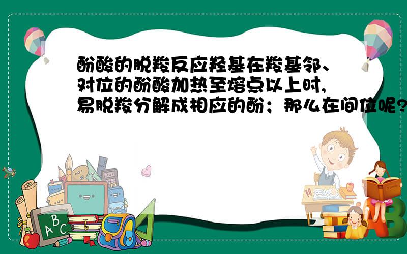 酚酸的脱羧反应羟基在羧基邻、对位的酚酸加热至熔点以上时,易脱羧分解成相应的酚；那么在间位呢?