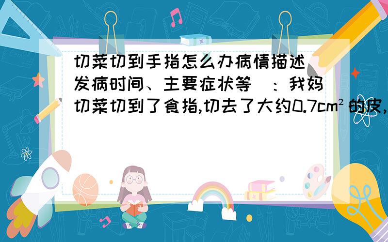 切菜切到手指怎么办病情描述(发病时间、主要症状等)：我妈切菜切到了食指,切去了大约0.7cm²的皮,血流地很厉