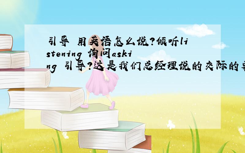 引导 用英语怎么说?倾听listening 询问asking 引导?这是我们总经理说的交际的要点!