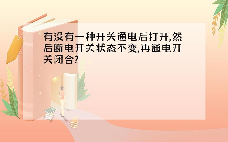 有没有一种开关通电后打开,然后断电开关状态不变,再通电开关闭合?