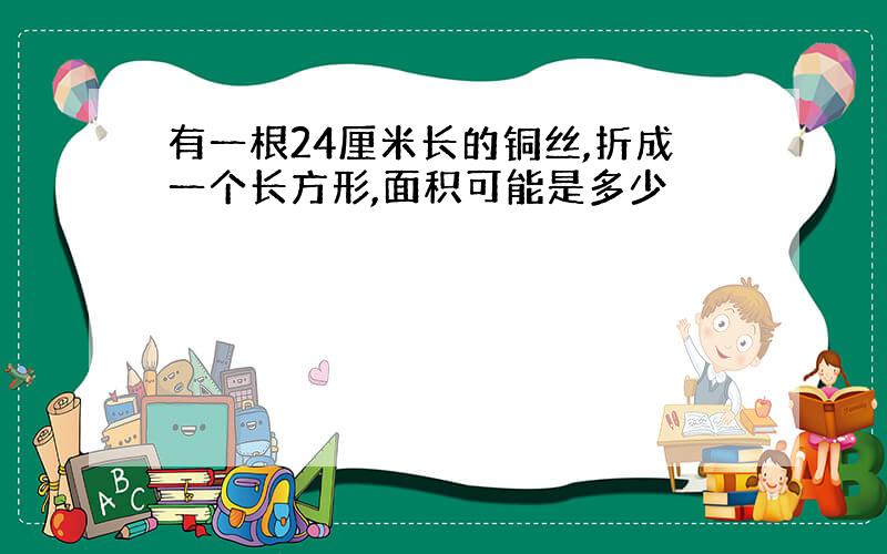 有一根24厘米长的铜丝,折成一个长方形,面积可能是多少