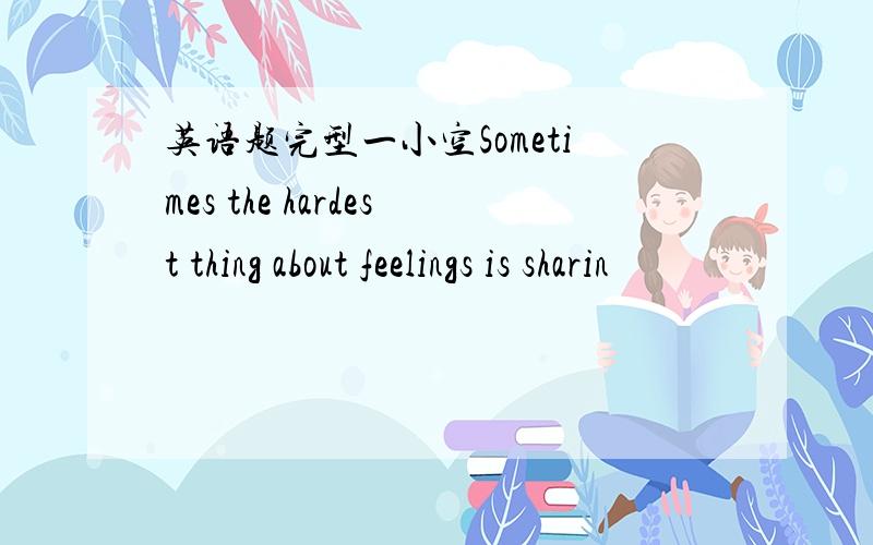 英语题完型一小空Sometimes the hardest thing about feelings is sharin