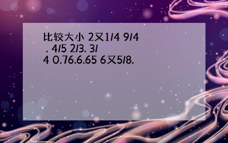 比较大小 2又1/4 9/4 . 4/5 2/3. 3/4 0.76.6.65 6又5/8.