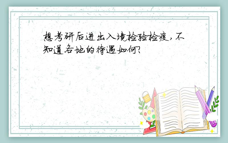 想考研后进出入境检验检疫,不知道各地的待遇如何?