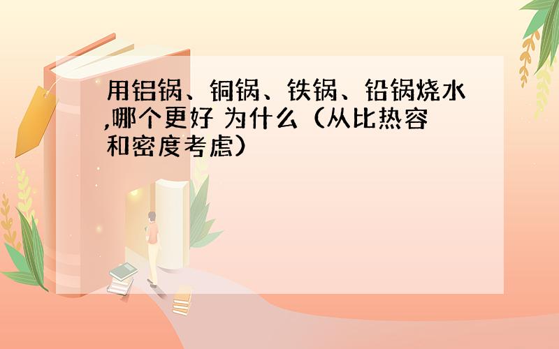 用铝锅、铜锅、铁锅、铅锅烧水,哪个更好 为什么（从比热容和密度考虑）