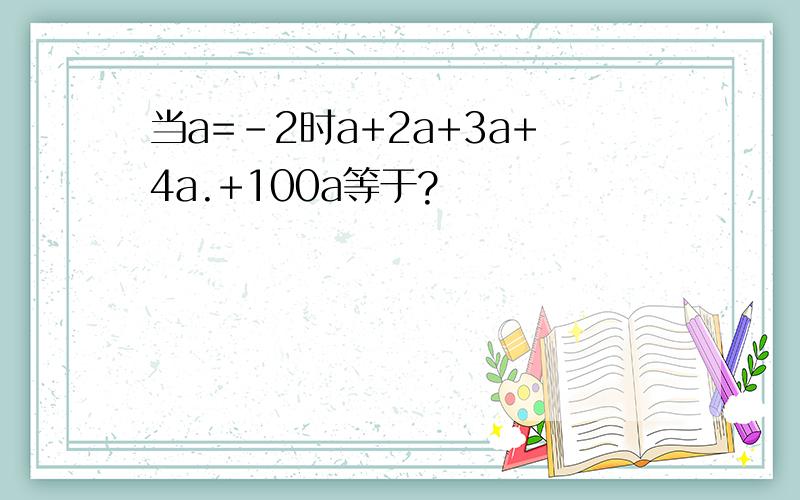 当a=-2时a+2a+3a+4a.+100a等于?