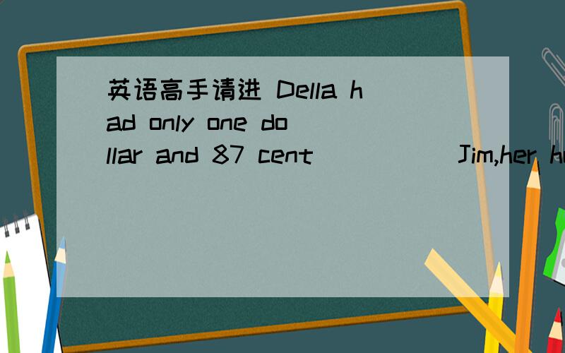 英语高手请进 Della had only one dollar and 87 cent_____ Jim,her hu