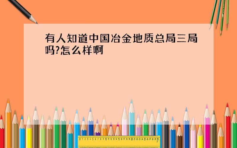 有人知道中国冶金地质总局三局吗?怎么样啊