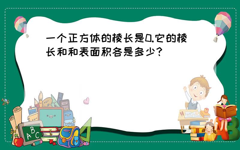 一个正方体的棱长是0.它的棱长和和表面积各是多少?