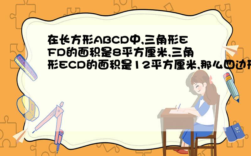 在长方形ABCD中,三角形EFD的面积是8平方厘米,三角形ECD的面积是12平方厘米,那么四边形AFEB的面积是