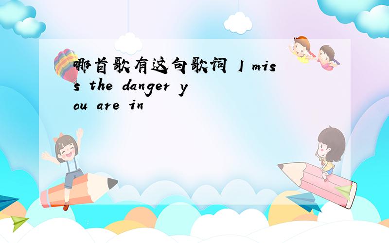 哪首歌有这句歌词 I miss the danger you are in