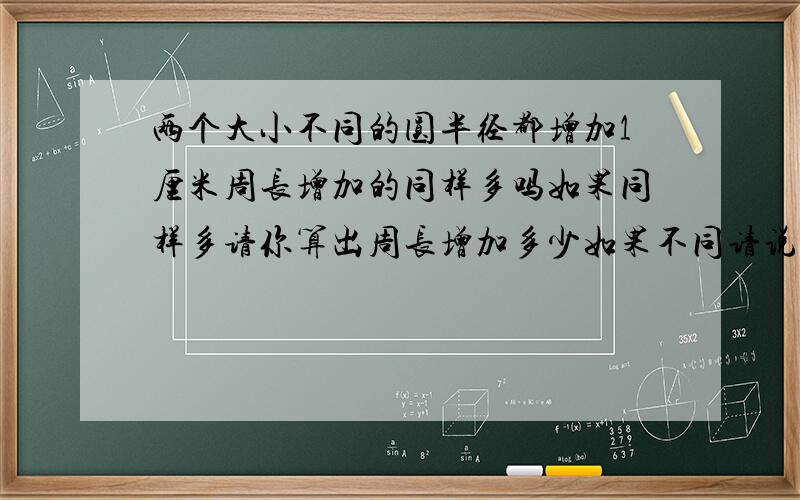 两个大小不同的圆半径都增加1厘米周长增加的同样多吗如果同样多请你算出周长增加多少如果不同请说明理由