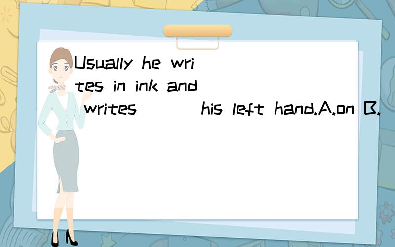 Usually he writes in ink and writes ___his left hand.A.on B.