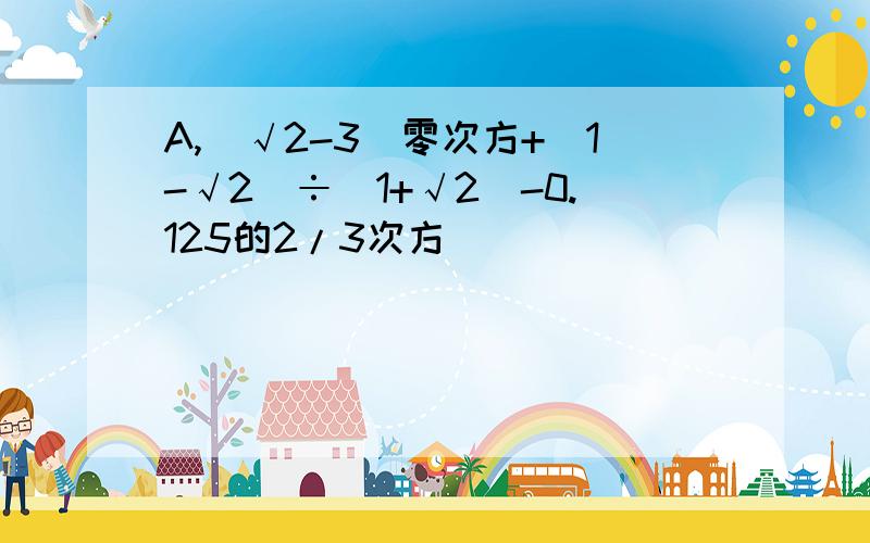 A,(√2-3)零次方+(1-√2)÷(1+√2)-0.125的2/3次方