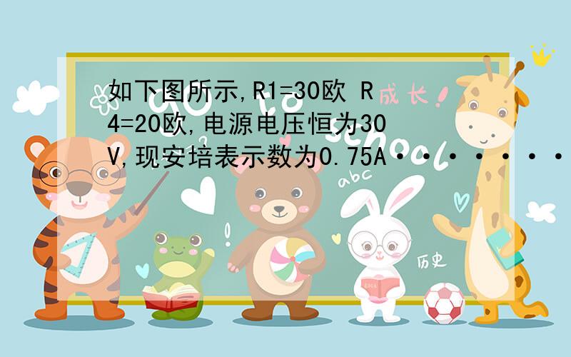 如下图所示,R1=30欧 R4=20欧,电源电压恒为30V,现安培表示数为0.75A··········