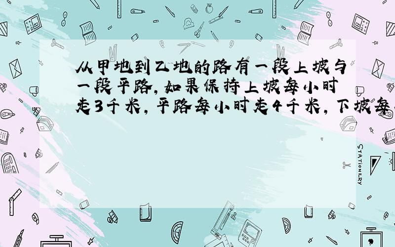 从甲地到乙地的路有一段上坡与一段平路,如果保持上坡每小时走3千米,平路每小时走4千米,下坡每小时走5千