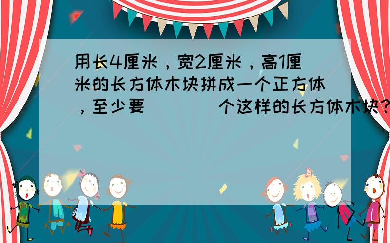 用长4厘米，宽2厘米，高1厘米的长方体木块拼成一个正方体，至少要（　　）个这样的长方体木块？