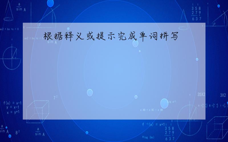 根据释义或提示完成单词拼写