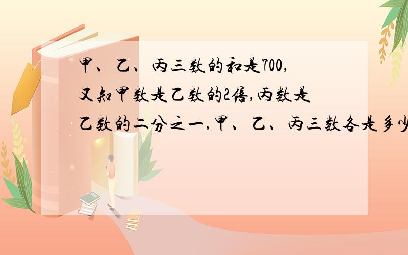 甲、乙、丙三数的和是700,又知甲数是乙数的2倍,丙数是乙数的二分之一,甲、乙、丙三数各是多少?列方程