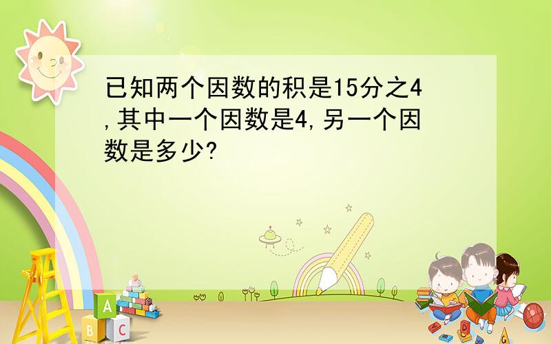 已知两个因数的积是15分之4,其中一个因数是4,另一个因数是多少?