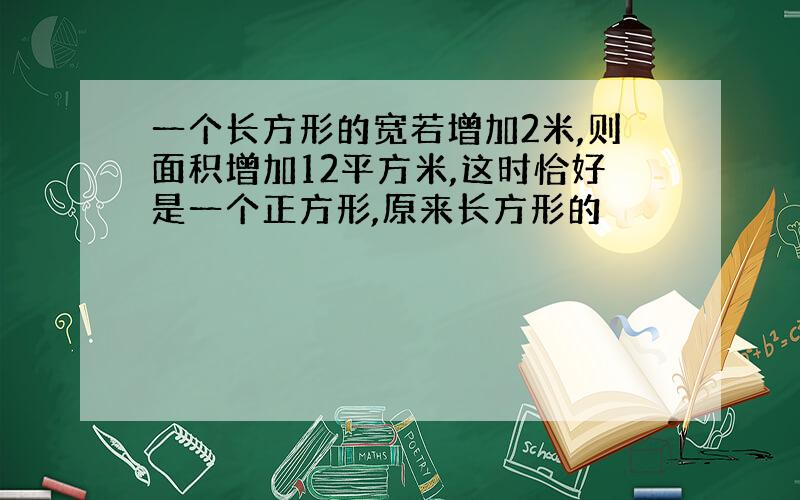 一个长方形的宽若增加2米,则面积增加12平方米,这时恰好是一个正方形,原来长方形的