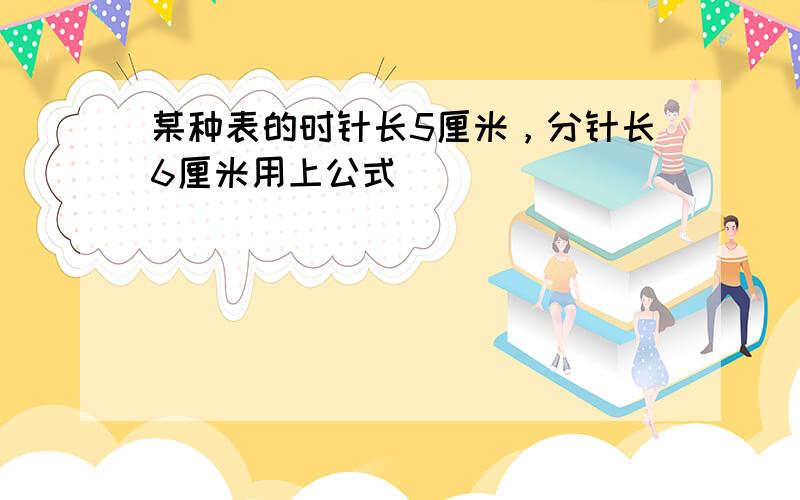 某种表的时针长5厘米，分针长6厘米用上公式