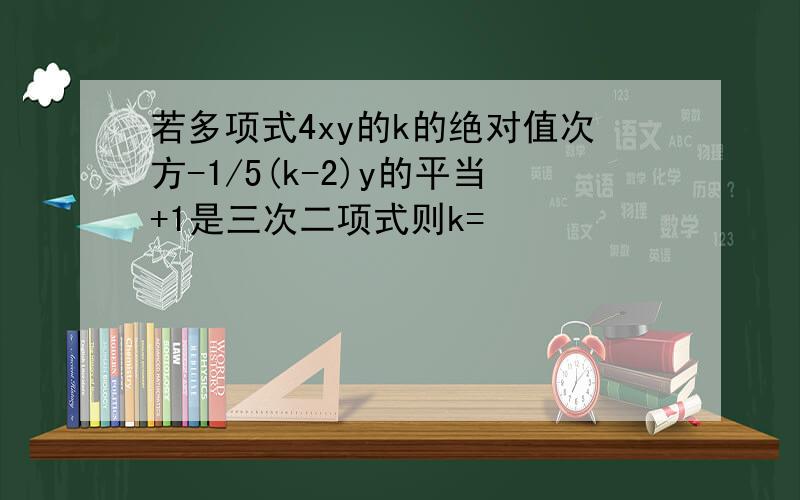 若多项式4xy的k的绝对值次方-1/5(k-2)y的平当+1是三次二项式则k=